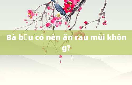 Bà bầu có nên ăn rau mùi không?