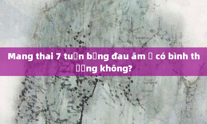Mang thai 7 tuần bụng đau âm ỉ có bình thường không?