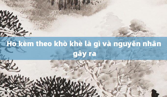Ho kèm theo khò khè là gì và nguyên nhân gây ra
