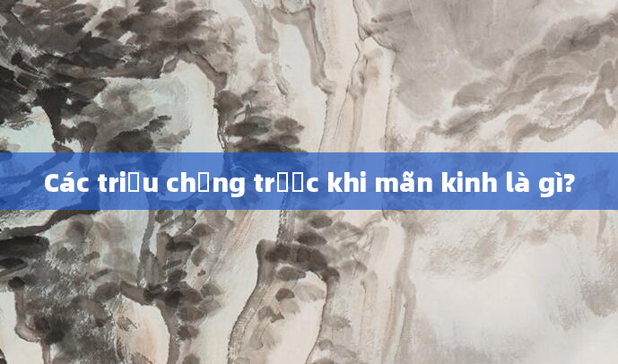 Các triệu chứng trước khi mãn kinh là gì?
