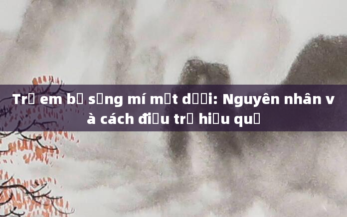Trẻ em bị sưng mí mắt dưới: Nguyên nhân và cách điều trị hiệu quả