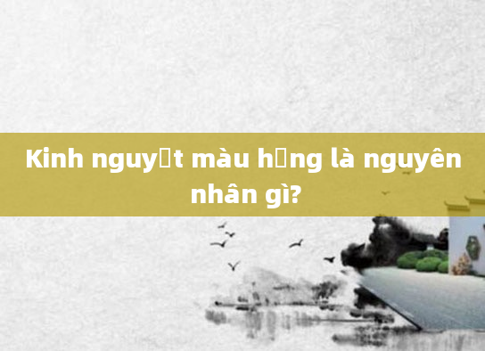 Kinh nguyệt màu hồng là nguyên nhân gì?