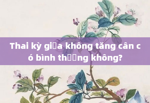 Thai kỳ giữa không tăng cân có bình thường không?