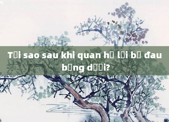Tại sao sau khi quan hệ lại bị đau bụng dưới?