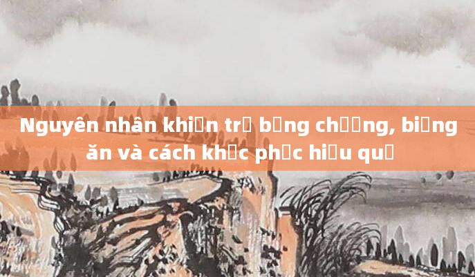 Nguyên nhân khiến trẻ bụng chướng, biếng ăn và cách khắc phục hiệu quả