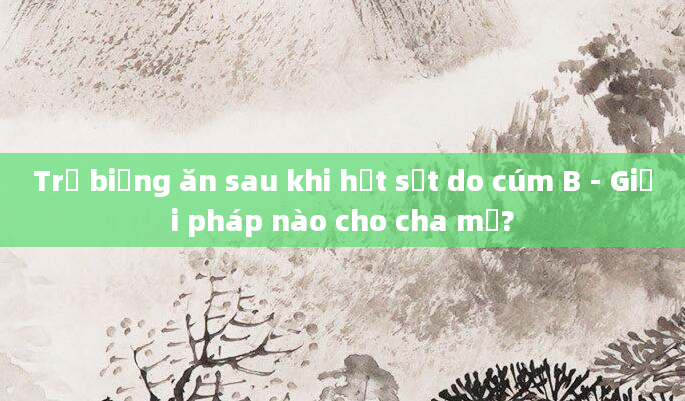 Trẻ biếng ăn sau khi hết sốt do cúm B - Giải pháp nào cho cha mẹ?