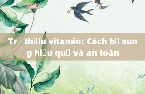 Trẻ thiếu vitamin: Cách bổ sung hiệu quả và an toàn