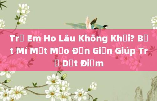 Trẻ Em Ho Lâu Không Khỏi? Bật Mí Một Mẹo Đơn Giản Giúp Trị Dứt Điểm