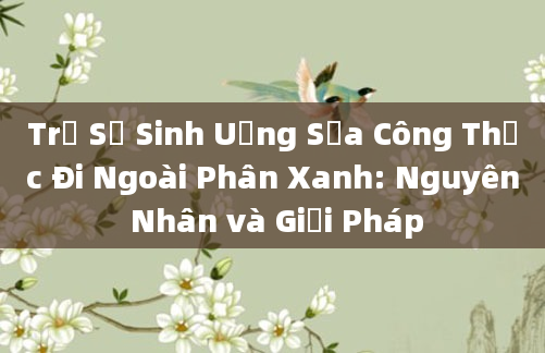 Trẻ Sơ Sinh Uống Sữa Công Thức Đi Ngoài Phân Xanh: Nguyên Nhân và Giải Pháp