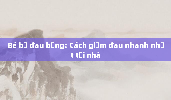 Bé bị đau bụng: Cách giảm đau nhanh nhất tại nhà