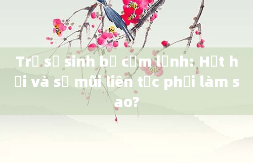 Trẻ sơ sinh bị cảm lạnh: Hắt hơi và sổ mũi liên tục phải làm sao?