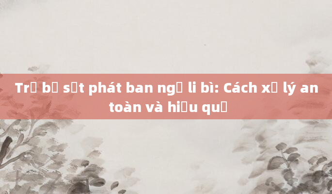 Trẻ bị sốt phát ban ngủ li bì: Cách xử lý an toàn và hiệu quả