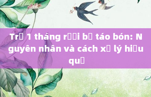 Trẻ 1 tháng rưỡi bị táo bón: Nguyên nhân và cách xử lý hiệu quả