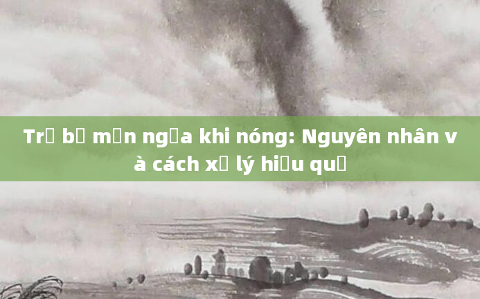 Trẻ bị mẩn ngứa khi nóng: Nguyên nhân và cách xử lý hiệu quả