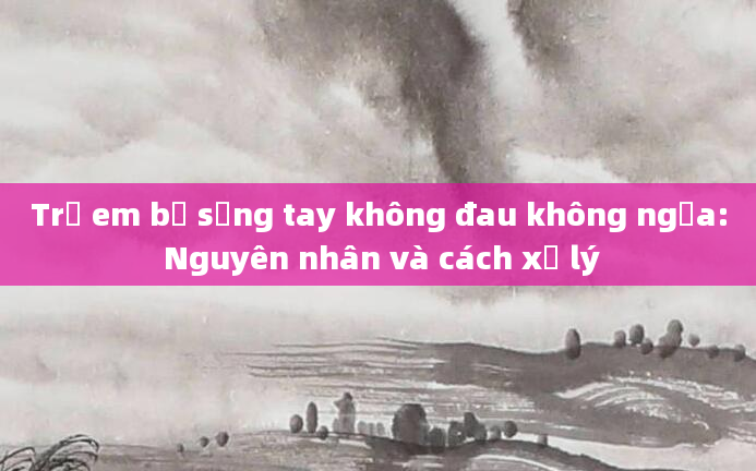 Trẻ em bị sưng tay không đau không ngứa: Nguyên nhân và cách xử lý