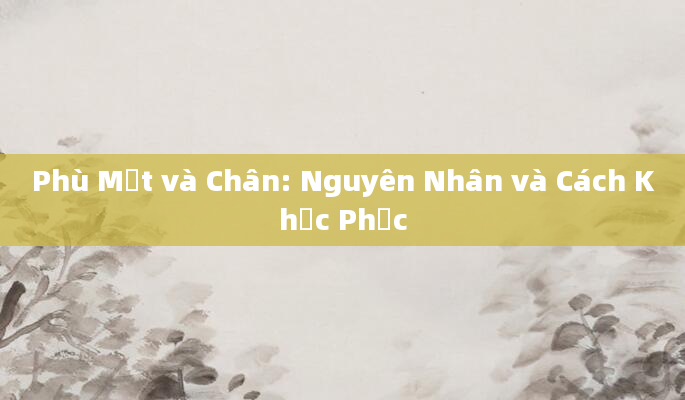 Phù Mặt và Chân: Nguyên Nhân và Cách Khắc Phục