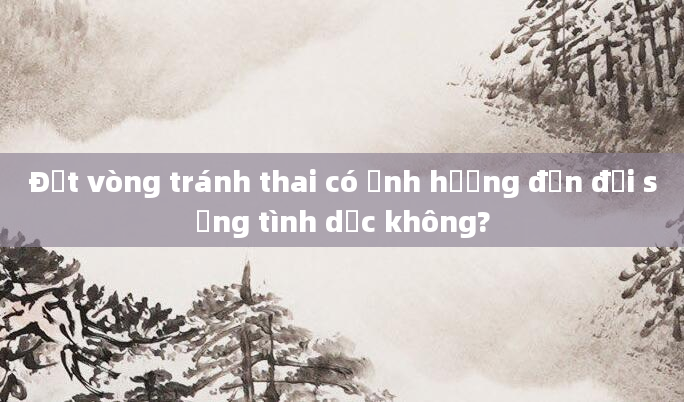 Đặt vòng tránh thai có ảnh hưởng đến đời sống tình dục không?