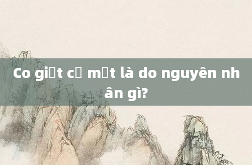 Co giật cơ mặt là do nguyên nhân gì?