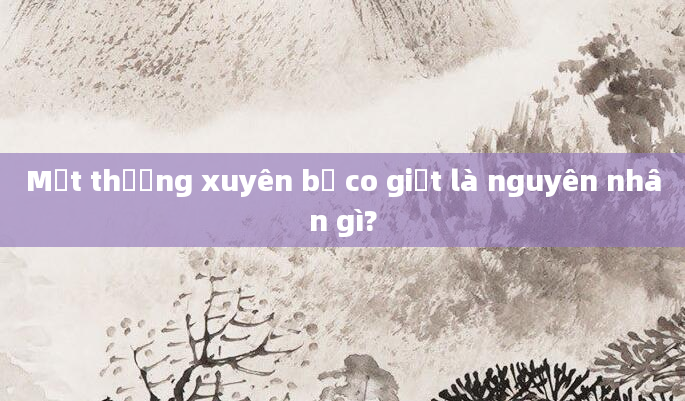 Mặt thường xuyên bị co giật là nguyên nhân gì?