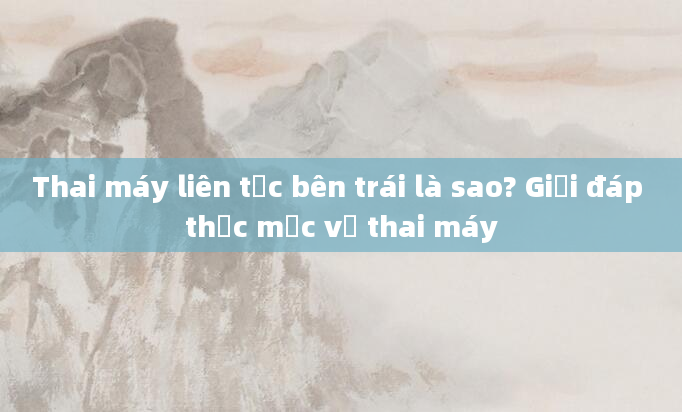 Thai máy liên tục bên trái là sao? Giải đáp thắc mắc về thai máy