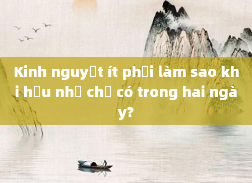 Kinh nguyệt ít phải làm sao khi hầu như chỉ có trong hai ngày?