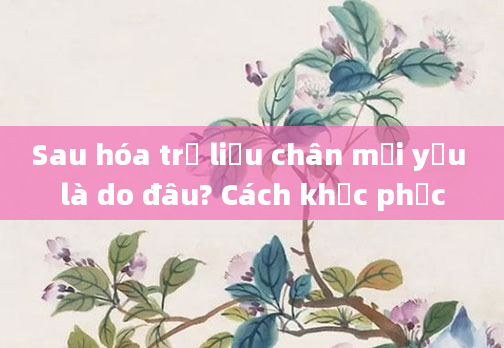 Sau hóa trị liệu chân mỏi yếu là do đâu? Cách khắc phục
