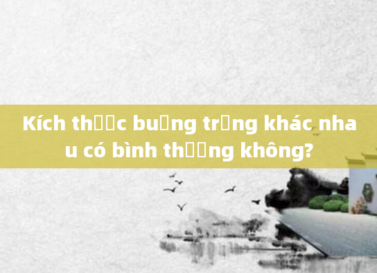 Kích thước buồng trứng khác nhau có bình thường không?