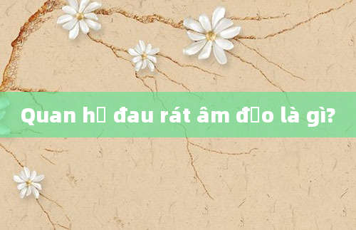 Quan hệ đau rát âm đạo là gì?