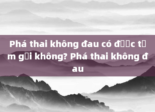 Phá thai không đau có được tắm gội không? Phá thai không đau