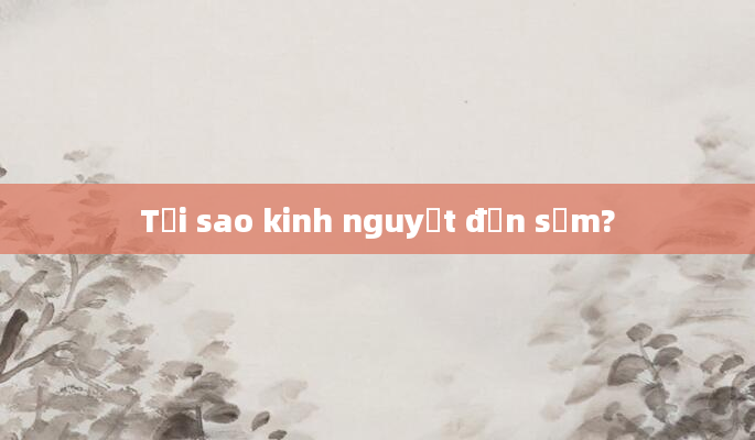 Tại sao kinh nguyệt đến sớm?