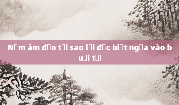 Nấm âm đạo tại sao lại đặc biệt ngứa vào buổi tối