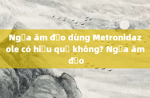 Ngứa âm đạo dùng Metronidazole có hiệu quả không? Ngứa âm đạo