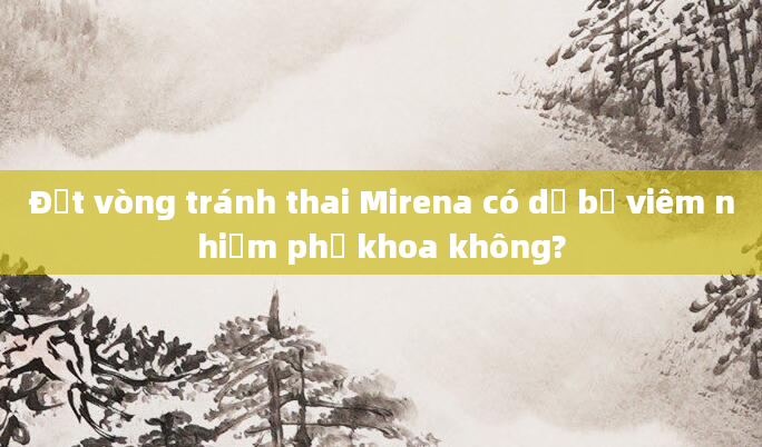 Đặt vòng tránh thai Mirena có dễ bị viêm nhiễm phụ khoa không?