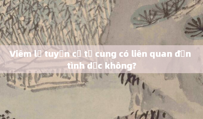 Viêm lộ tuyến cổ tử cung có liên quan đến tình dục không?