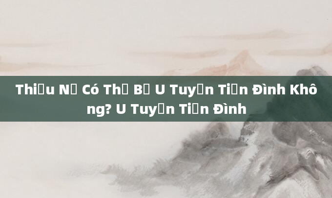 Thiếu Nữ Có Thể Bị U Tuyến Tiền Đình Không? U Tuyến Tiền Đình