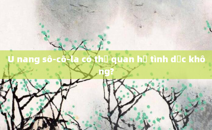 U nang sô-cô-la có thể quan hệ tình dục không?