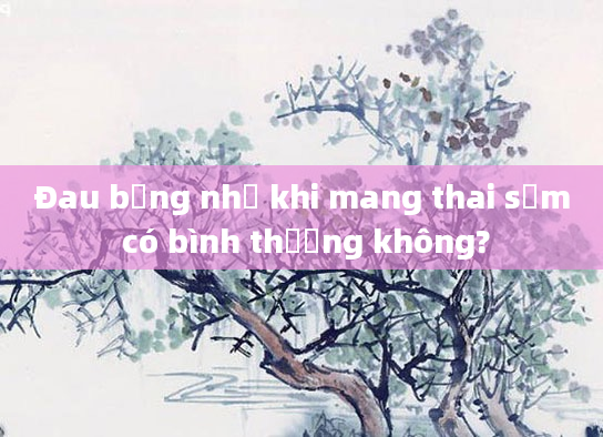 Đau bụng nhẹ khi mang thai sớm có bình thường không?