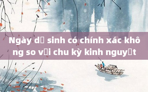 Ngày dự sinh có chính xác không so với chu kỳ kinh nguyệt