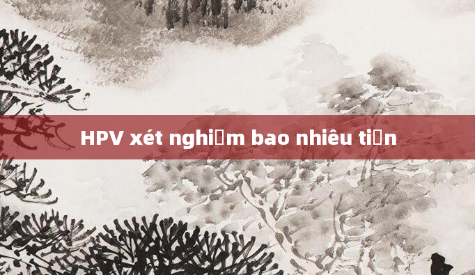 HPV xét nghiệm bao nhiêu tiền