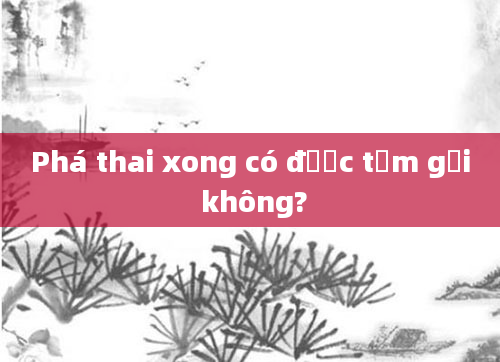Phá thai xong có được tắm gội không?