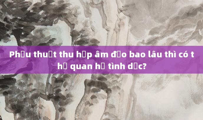 Phẫu thuật thu hẹp âm đạo bao lâu thì có thể quan hệ tình dục?