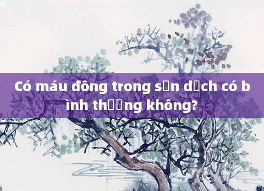 Có máu đông trong sản dịch có bình thường không?