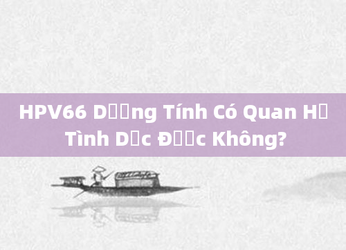 HPV66 Dương Tính Có Quan Hệ Tình Dục Được Không?