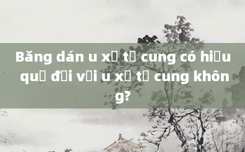 Băng dán u xơ tử cung có hiệu quả đối với u xơ tử cung không?