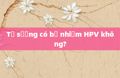 Tự sướng có bị nhiễm HPV không?