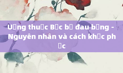 Uống thuốc Bắc bị đau bụng - Nguyên nhân và cách khắc phục