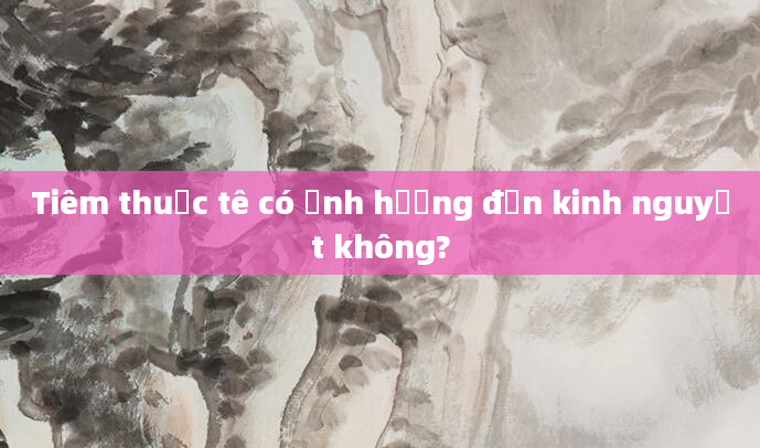 Tiêm thuốc tê có ảnh hưởng đến kinh nguyệt không?