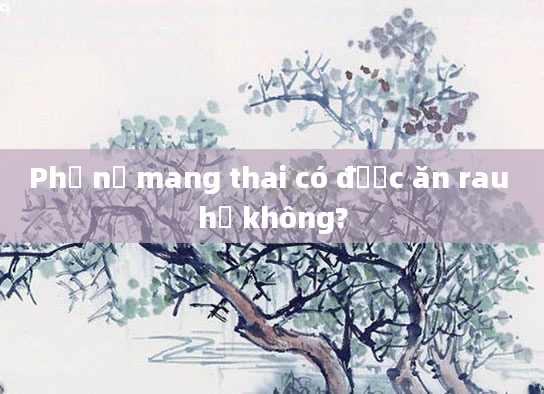 Phụ nữ mang thai có được ăn rau hẹ không?