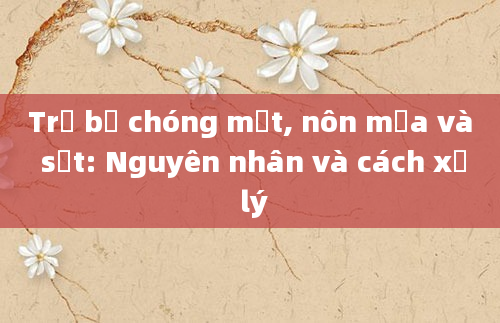 Trẻ bị chóng mặt, nôn mửa và sốt: Nguyên nhân và cách xử lý