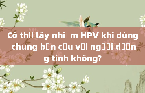 Có thể lây nhiễm HPV khi dùng chung bồn cầu với người dương tính không?